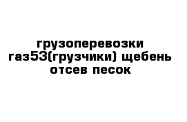 грузоперевозки газ53(грузчики) щебень отсев песок 